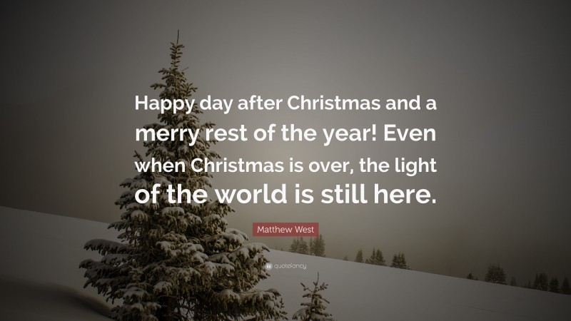 Matthew West Quote: “Happy day after Christmas and a merry rest of the year! Even when Christmas is over, the light of the world is still here.”