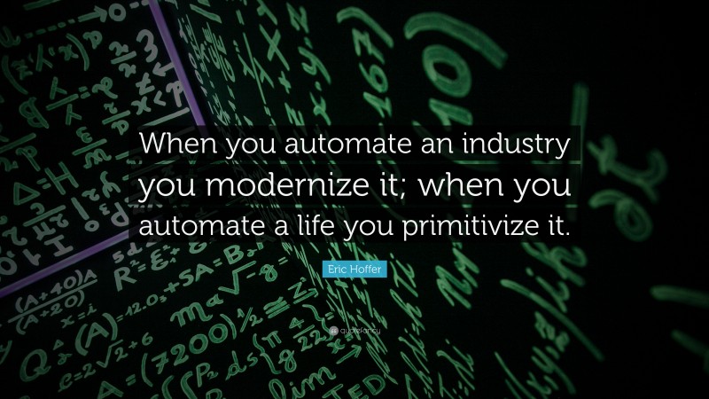 Eric Hoffer Quote: “When you automate an industry you modernize it; when you automate a life you primitivize it.”