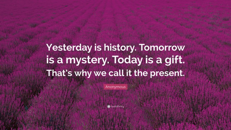 Anonymous Quote: “Yesterday is history. Tomorrow is a mystery. Today is a gift. That’s why we call it the present.”