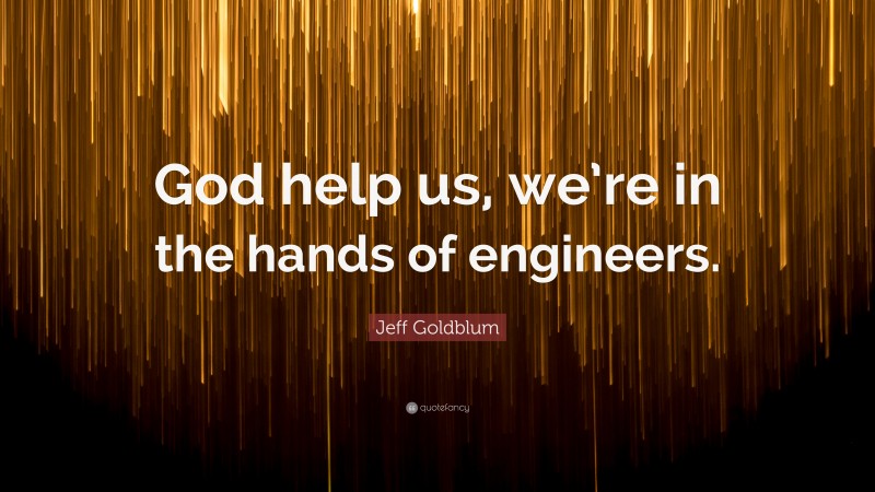 Jeff Goldblum Quote: “God help us, we’re in the hands of engineers.”