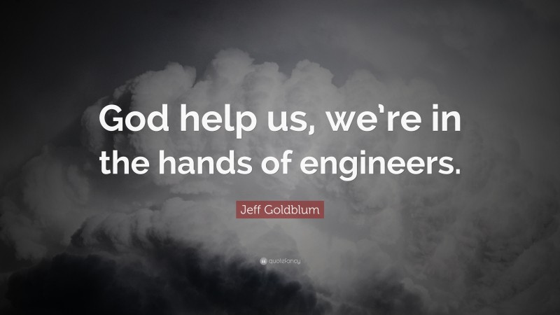 Jeff Goldblum Quote: “God help us, we’re in the hands of engineers.”
