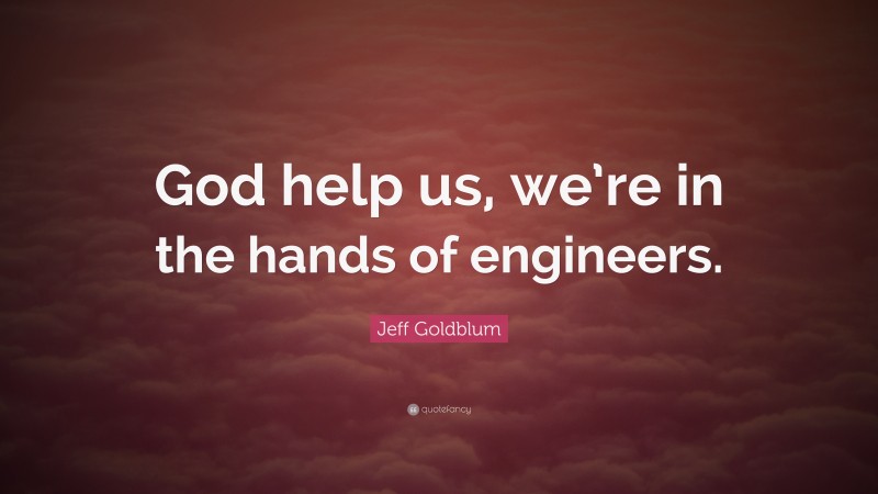 Jeff Goldblum Quote: “God help us, we’re in the hands of engineers.”
