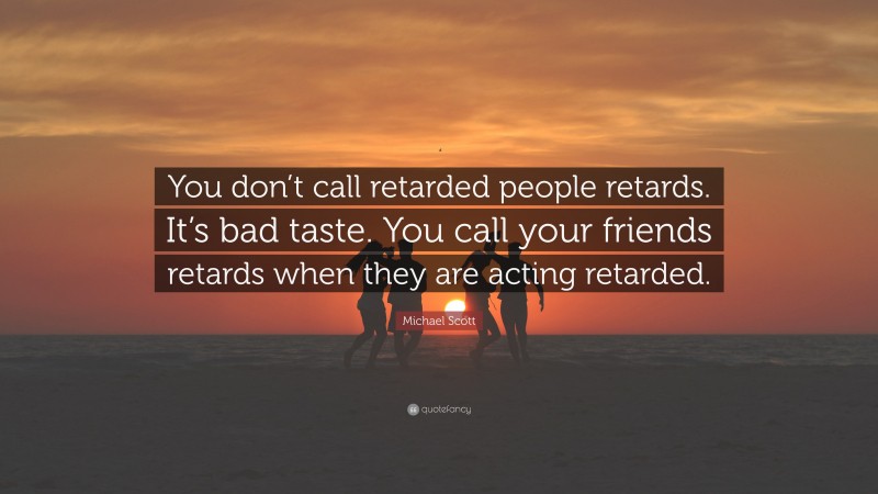 Michael Scott Quote: “You don’t call retarded people retards. It’s bad taste. You call your friends retards when they are acting retarded.”