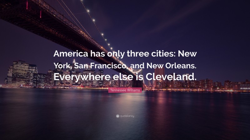 Tennessee Williams Quote: “America has only three cities: New York, San Francisco, and New Orleans. Everywhere else is Cleveland.”