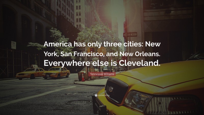 Tennessee Williams Quote: “America has only three cities: New York, San Francisco, and New Orleans. Everywhere else is Cleveland.”