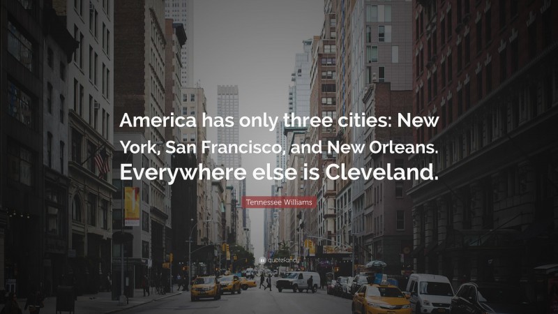 Tennessee Williams Quote: “America has only three cities: New York, San Francisco, and New Orleans. Everywhere else is Cleveland.”
