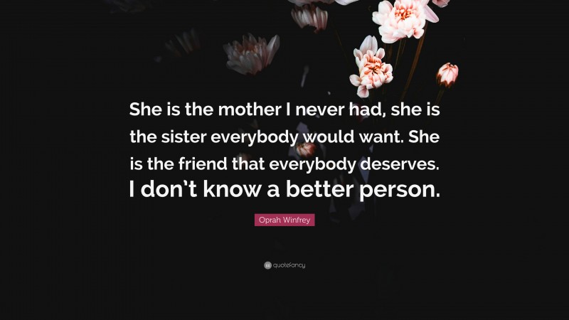 Oprah Winfrey Quote: “She is the mother I never had, she is the sister everybody would want. She is the friend that everybody deserves. I don’t know a better person.”