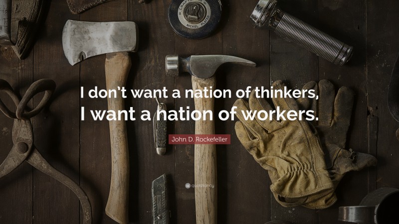 John D. Rockefeller Quote: “I don’t want a nation of thinkers, I want a nation of workers.”