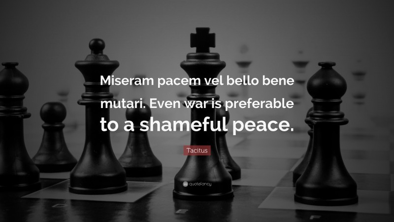 Tacitus Quote: “Miseram pacem vel bello bene mutari. Even war is preferable to a shameful peace.”