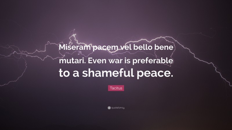 Tacitus Quote: “Miseram pacem vel bello bene mutari. Even war is preferable to a shameful peace.”