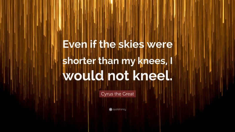 Cyrus the Great Quote: “Even if the skies were shorter than my knees, I would not kneel.”