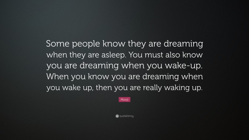 Mooji Quote: “Some people know they are dreaming when they are asleep. You must also know you are dreaming when you wake-up. When you know you are dreaming when you wake up, then you are really waking up.”