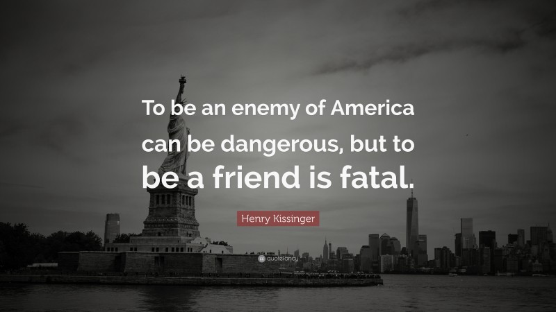 Henry Kissinger Quote: “To be an enemy of America can be dangerous, but to be a friend is fatal.”