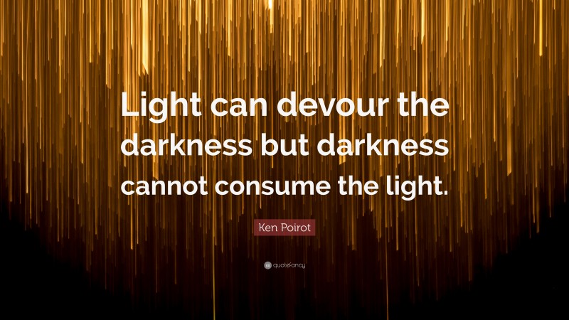 Ken Poirot Quote: “Light can devour the darkness but darkness cannot consume the light.”