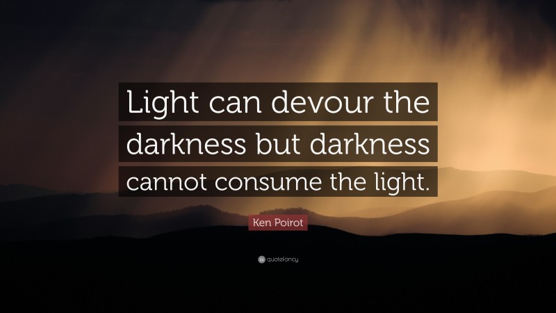 Ken Poirot Quote: “Light can devour the darkness but darkness cannot consume the light.”
