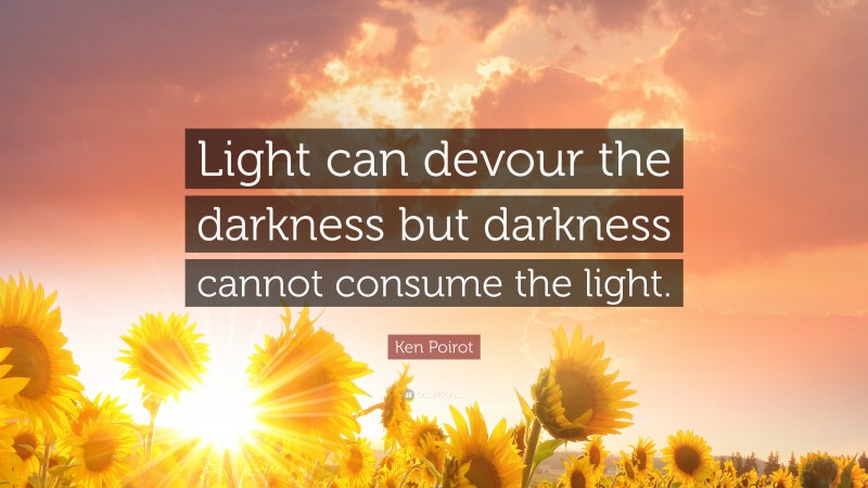 Ken Poirot Quote: “Light can devour the darkness but darkness cannot consume the light.”