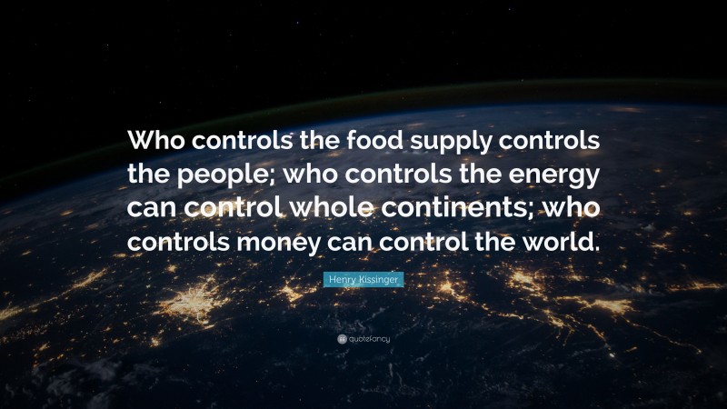 Henry Kissinger Quote: “Who controls the food supply controls the people; who controls the energy can control whole continents; who controls money can control the world.”