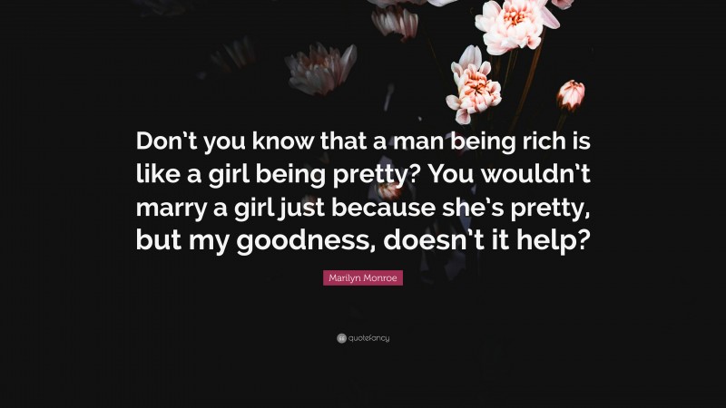 Marilyn Monroe Quote: “Don’t you know that a man being rich is like a girl being pretty? You wouldn’t marry a girl just because she’s pretty, but my goodness, doesn’t it help?”
