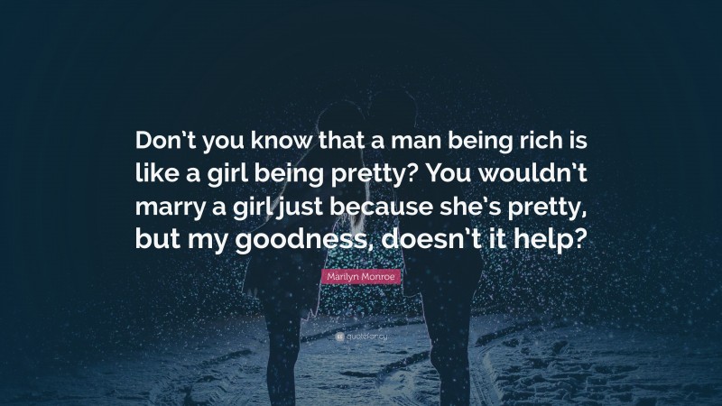 Marilyn Monroe Quote: “Don’t you know that a man being rich is like a girl being pretty? You wouldn’t marry a girl just because she’s pretty, but my goodness, doesn’t it help?”