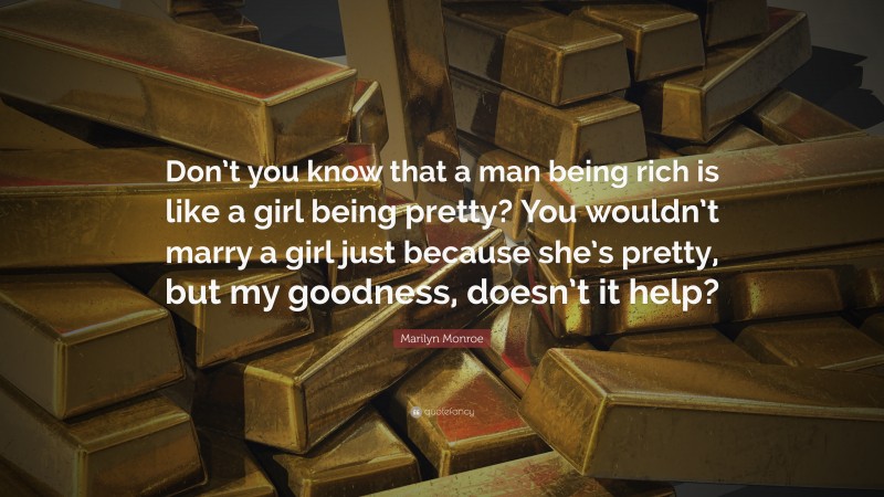 Marilyn Monroe Quote: “Don’t you know that a man being rich is like a girl being pretty? You wouldn’t marry a girl just because she’s pretty, but my goodness, doesn’t it help?”