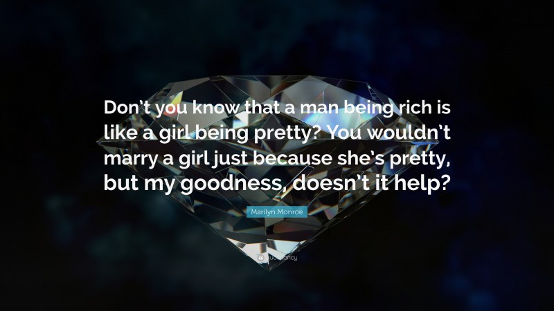Marilyn Monroe Quote: “Don’t you know that a man being rich is like a girl being pretty? You wouldn’t marry a girl just because she’s pretty, but my goodness, doesn’t it help?”