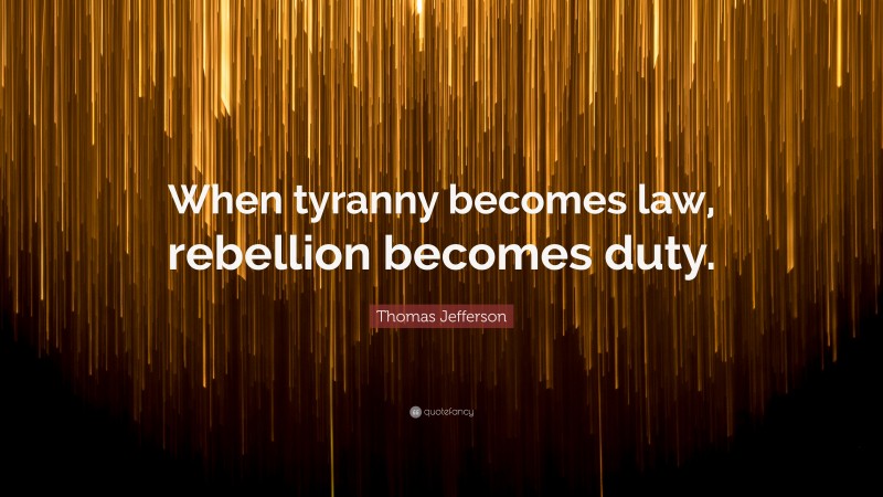 Thomas Jefferson Quote: “When tyranny becomes law, rebellion becomes duty.”