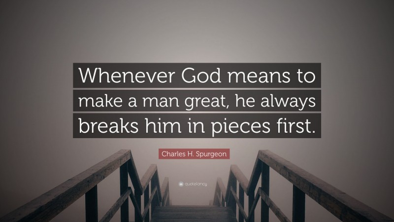 Charles H. Spurgeon Quote: “Whenever God means to make a man great, he always breaks him in pieces first.”