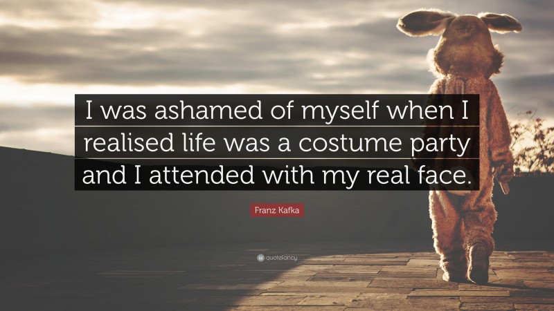 Franz Kafka Quote: “I was ashamed of myself when I realised life was a costume party and I attended with my real face.”