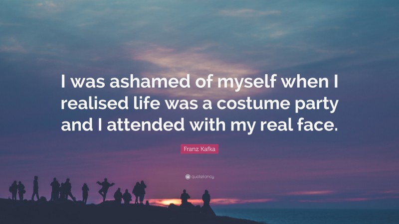 Franz Kafka Quote: “I was ashamed of myself when I realised life was a costume party and I attended with my real face.”