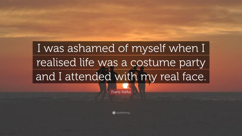 Franz Kafka Quote: “I was ashamed of myself when I realised life was a costume party and I attended with my real face.”