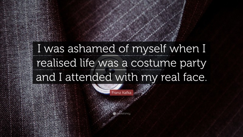 Franz Kafka Quote: “I was ashamed of myself when I realised life was a costume party and I attended with my real face.”