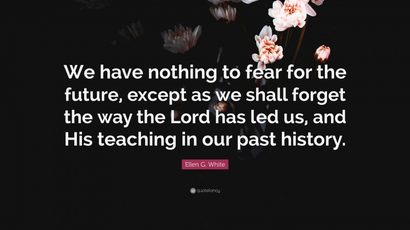 Ellen G. White Quote: “We have nothing to fear for the future, except as we shall forget the way the Lord has led us, and His teaching in our past history.”