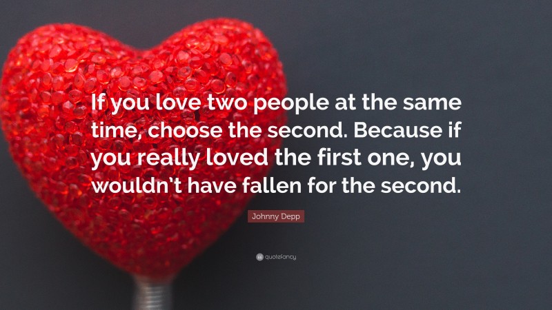 Johnny Depp Quote: “If you love two people at the same time, choose the second. Because if you really loved the first one, you wouldn’t have fallen for the second.”