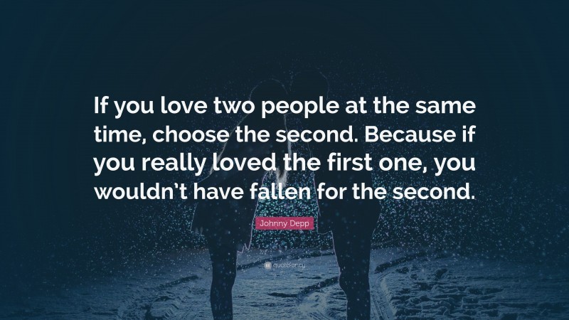 Johnny Depp Quote: “If you love two people at the same time, choose the second. Because if you really loved the first one, you wouldn’t have fallen for the second.”
