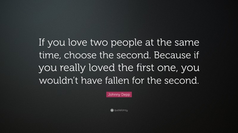 Johnny Depp Quote: “If you love two people at the same time, choose the second. Because if you really loved the first one, you wouldn’t have fallen for the second.”