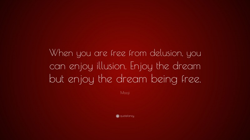 Mooji Quote: “When you are free from delusion, you can enjoy illusion. Enjoy the dream but enjoy the dream being free.”