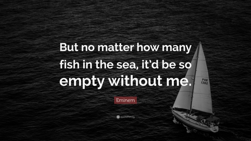 Eminem Quote: “But no matter how many fish in the sea, it’d be so empty without me.”