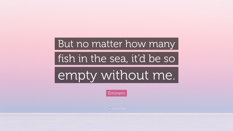 Eminem Quote: “But no matter how many fish in the sea, it’d be so empty without me.”