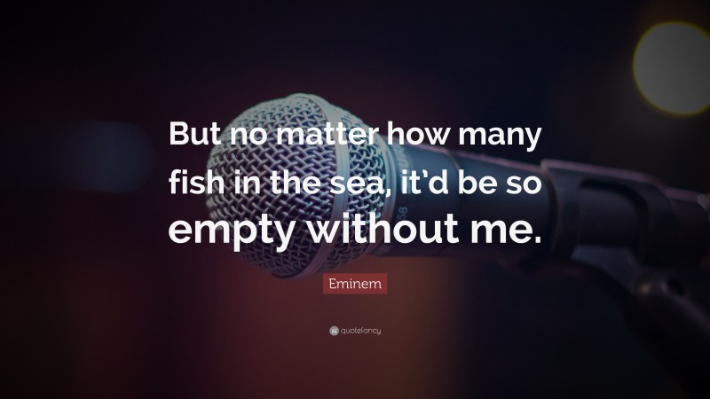 Eminem Quote: “But no matter how many fish in the sea, it’d be so empty without me.”