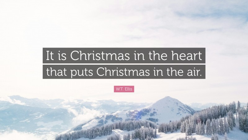 W.T. Ellis Quote: “It is Christmas in the heart that puts Christmas in the air.”