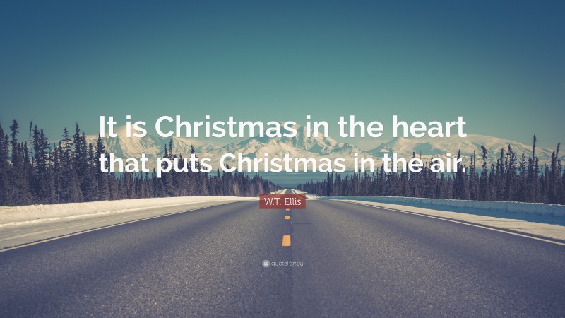 W.T. Ellis Quote: “It is Christmas in the heart that puts Christmas in the air.”