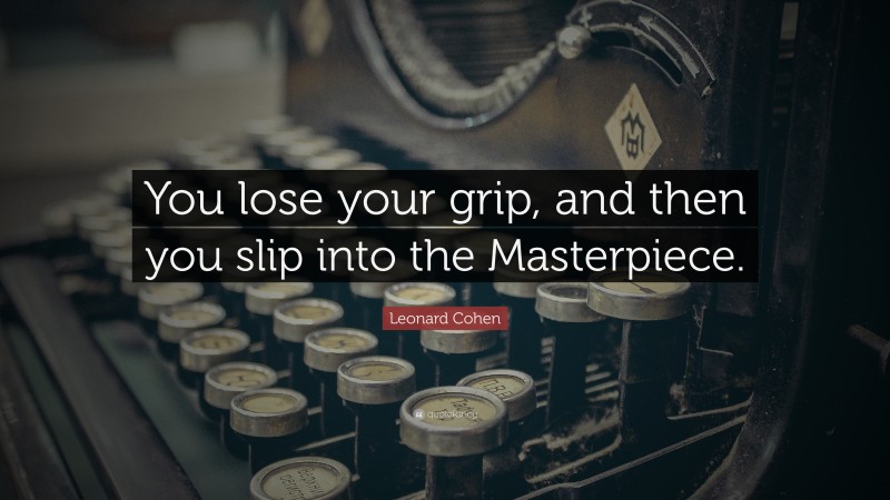 Leonard Cohen Quote: “You lose your grip, and then you slip into the Masterpiece.”