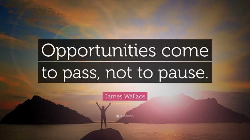 James Wallace Quote: “Opportunities come to pass, not to pause.”