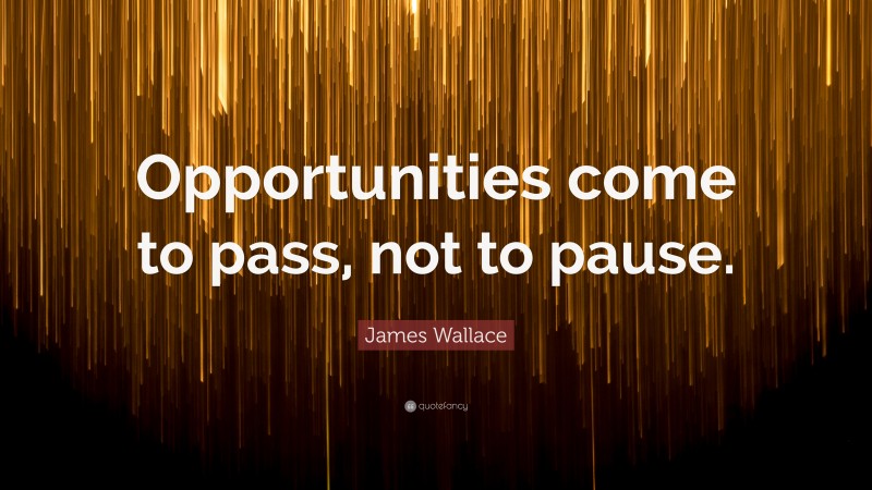 James Wallace Quote: “Opportunities come to pass, not to pause.”