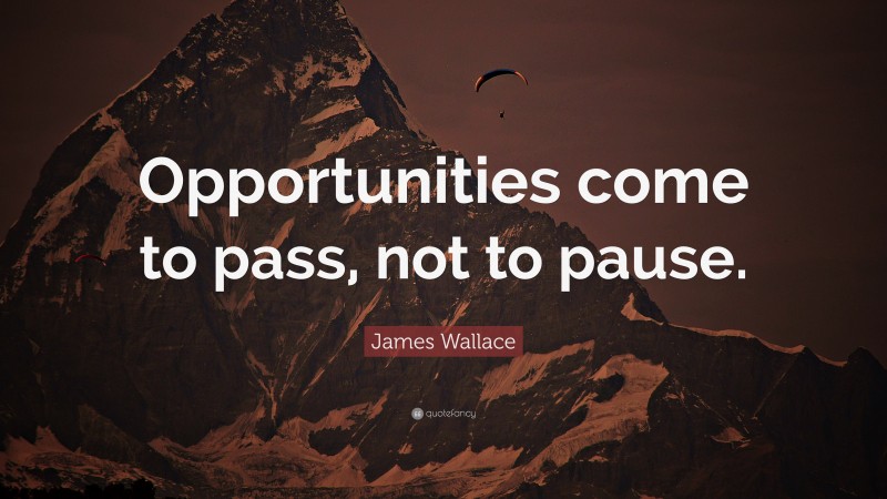 James Wallace Quote: “Opportunities come to pass, not to pause.”