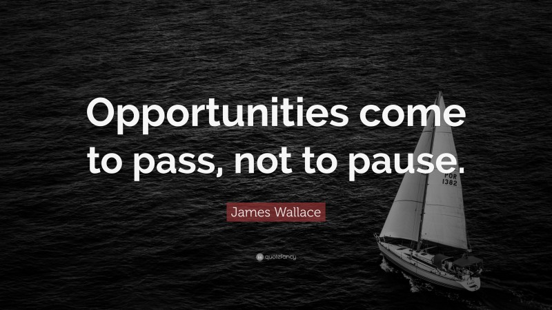 James Wallace Quote: “Opportunities come to pass, not to pause.”