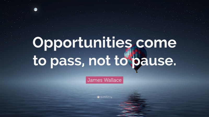 James Wallace Quote: “Opportunities come to pass, not to pause.”