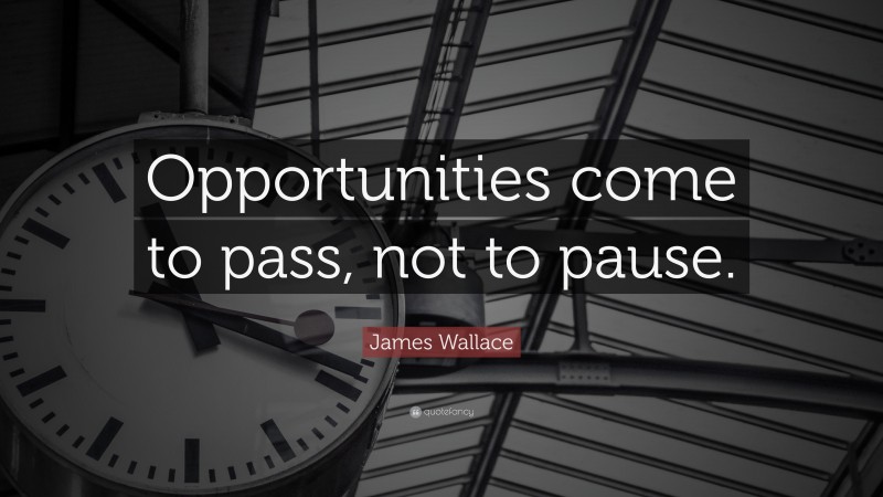 James Wallace Quote: “Opportunities come to pass, not to pause.”