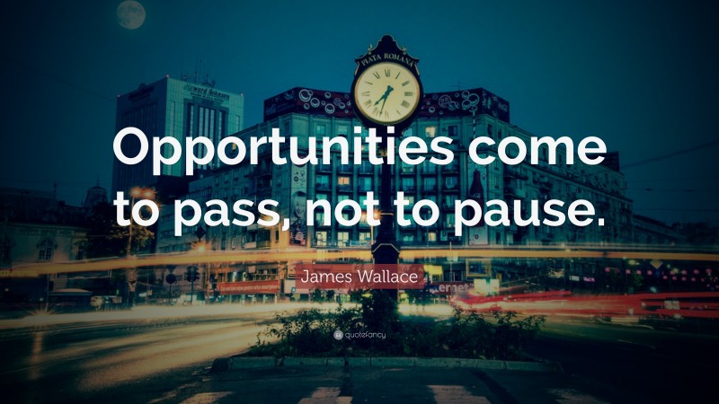 James Wallace Quote: “Opportunities come to pass, not to pause.”