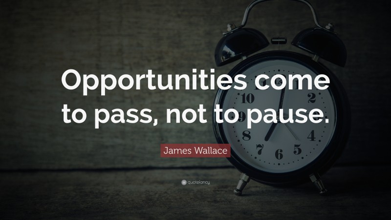 James Wallace Quote: “Opportunities come to pass, not to pause.”